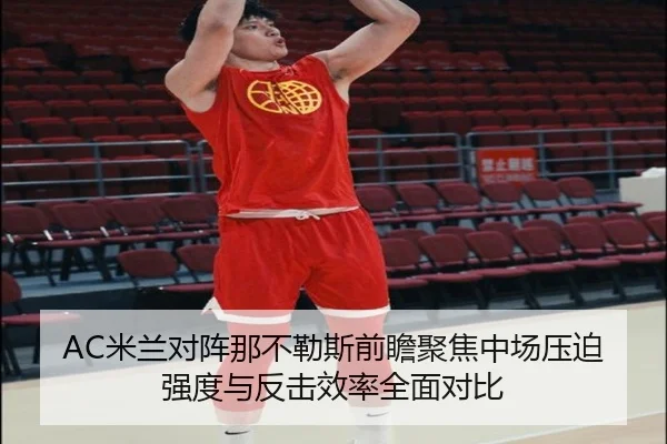 AC米兰对阵那不勒斯前瞻聚焦中场压迫强度与反击效率全面对比