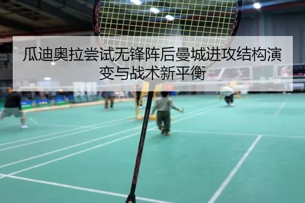 瓜迪奥拉尝试无锋阵后曼城进攻结构演变与战术新平衡