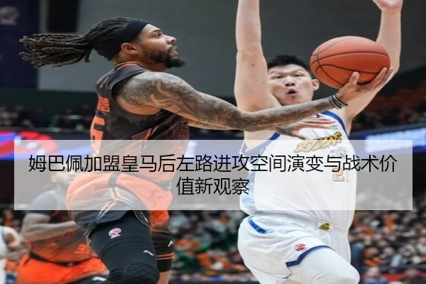 姆巴佩加盟皇马后左路进攻空间演变与战术价值新观察