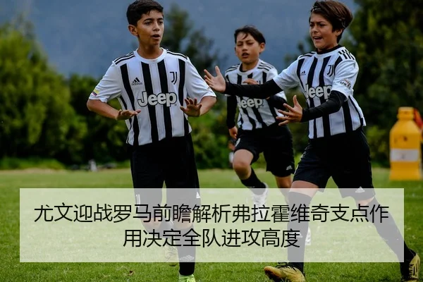 尤文迎战罗马前瞻解析弗拉霍维奇支点作用决定全队进攻高度