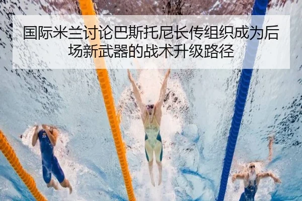 国际米兰讨论巴斯托尼长传组织成为后场新武器的战术升级路径