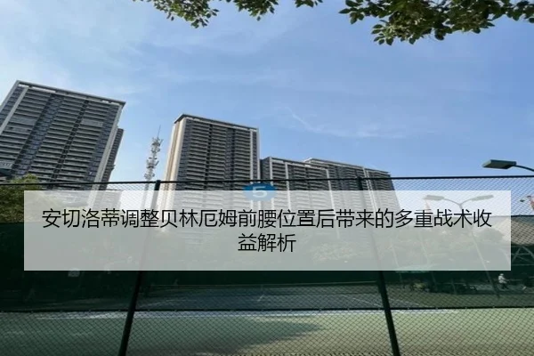 安切洛蒂调整贝林厄姆前腰位置后带来的多重战术收益解析