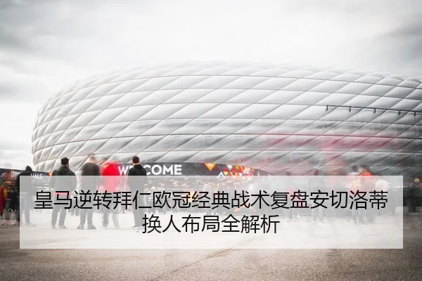 皇马逆转拜仁欧冠经典战术复盘安切洛蒂换人布局全解析